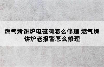 燃气烤饼炉电磁阀怎么修理 燃气烤饼炉老报警怎么修理